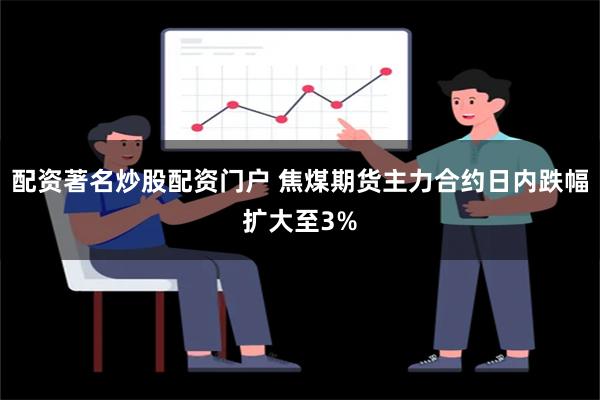 配资著名炒股配资门户 焦煤期货主力合约日内跌幅扩大至3%