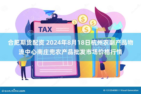 合肥期货配资 2024年8月18日杭州农副产品物流中心南庄兜农产品批发市场价格行情