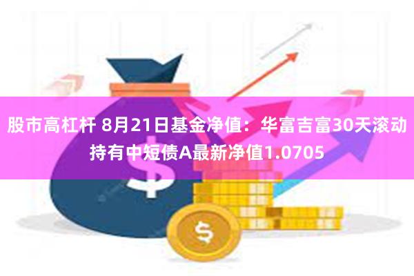 股市高杠杆 8月21日基金净值：华富吉富30天滚动持有中短债