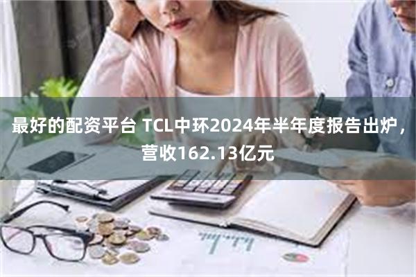 最好的配资平台 TCL中环2024年半年度报告出炉，营收16