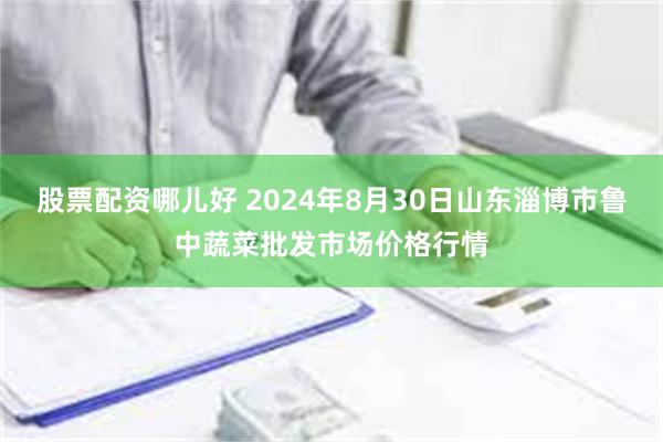 股票配资哪儿好 2024年8月30日山东淄博市鲁中蔬菜批发市