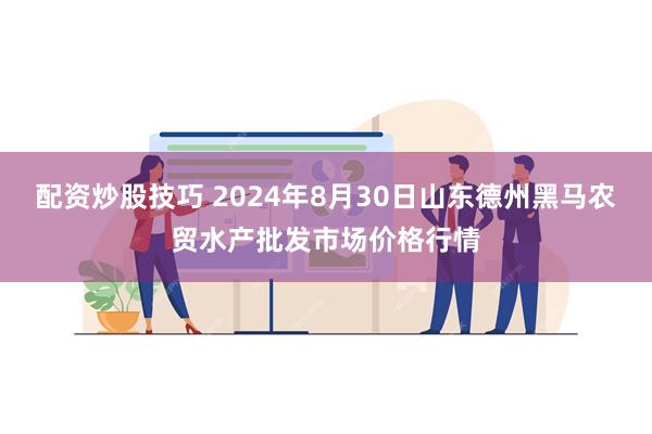 配资炒股技巧 2024年8月30日山东德州黑马农贸水产批发市