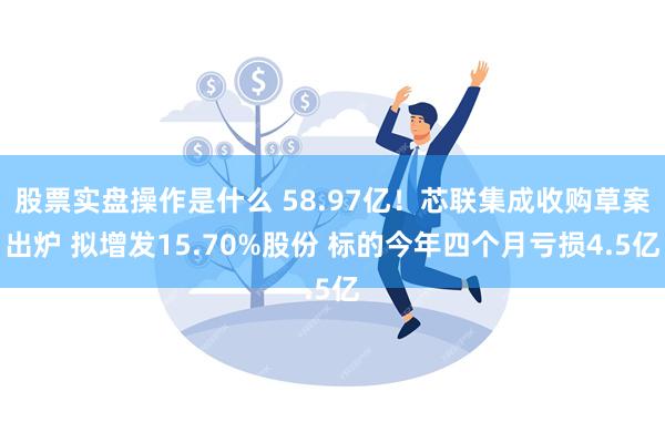 股票实盘操作是什么 58.97亿！芯联集成收购草案出炉 拟增