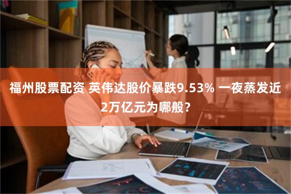 福州股票配资 英伟达股价暴跌9.53% 一夜蒸发近2万亿元为