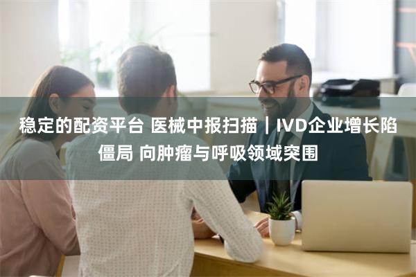 稳定的配资平台 医械中报扫描｜IVD企业增长陷僵局 向肿瘤与