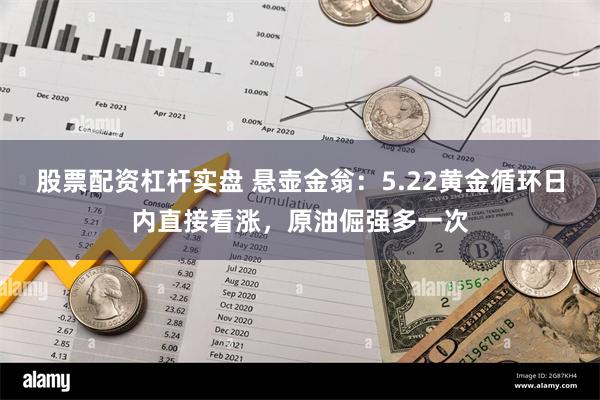 股票配资杠杆实盘 悬壶金翁：5.22黄金循环日内直接看涨，原油倔强多一次