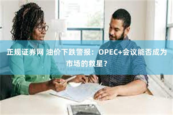 正规证券网 油价下跌警报：OPEC+会议能否成为市场的救星？