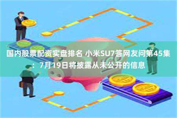 国内股票配资实盘排名 小米SU7答网友问第45集：7月19日将披露从未公开的信息