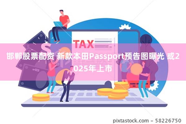 邯郸股票配资 新款本田Passport预告图曝光 或2025年上市