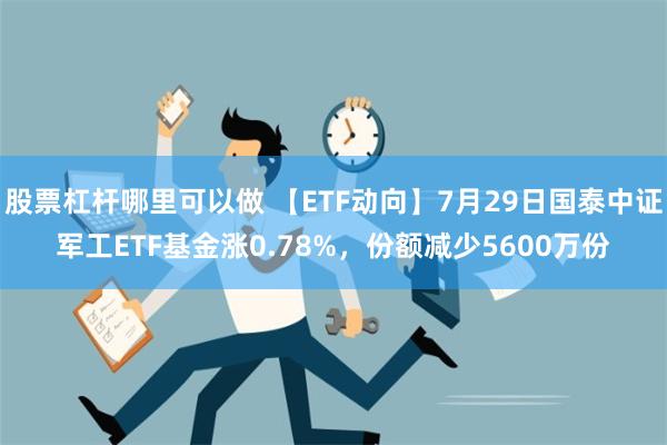 股票杠杆哪里可以做 【ETF动向】7月29日国泰中证军工ETF基金涨0.78%，份额减少5600万份