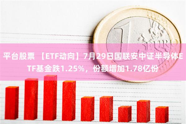 平台股票 【ETF动向】7月29日国联安中证半导体ETF基金跌1.25%，份额增加1.78亿份