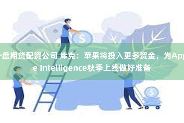 外盘期货配资公司 库克：苹果将投入更多资金，为Apple Intelligence秋季上线做好准备