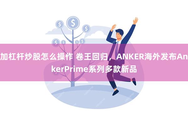 加杠杆炒股怎么操作 卷王回归，ANKER海外发布AnkerPrime系列多款新品