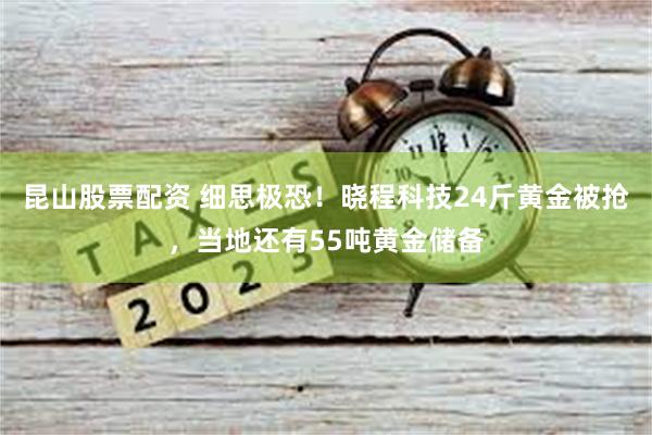 昆山股票配资 细思极恐！晓程科技24斤黄金被抢，当地还有55吨黄金储备