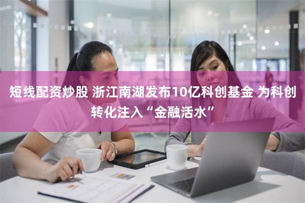 短线配资炒股 浙江南湖发布10亿科创基金 为科创转化注入“金