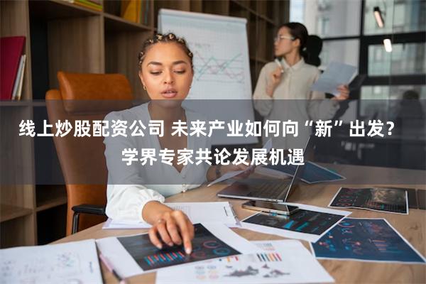 线上炒股配资公司 未来产业如何向“新”出发？ 学界专家共论发