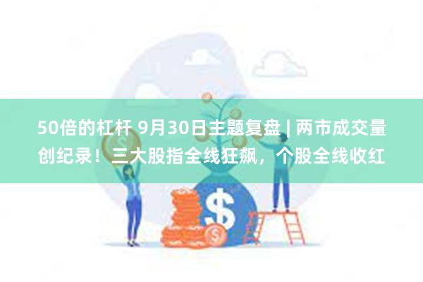 50倍的杠杆 9月30日主题复盘 | 两市成交量创纪录！三大