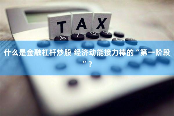 什么是金融杠杆炒股 经济动能接力棒的“第一阶段”？