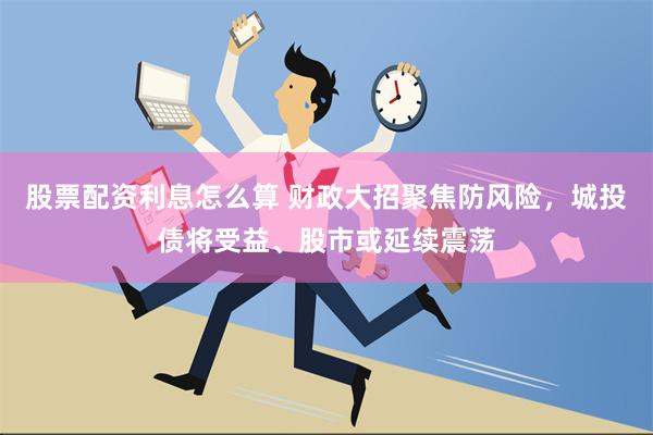 股票配资利息怎么算 财政大招聚焦防风险，城投债将受益、股市或