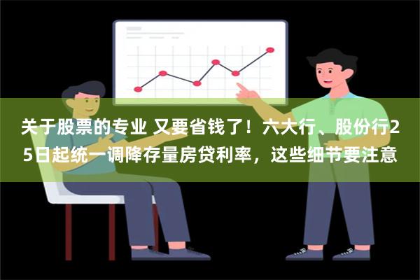 关于股票的专业 又要省钱了！六大行、股份行25日起统一调降存