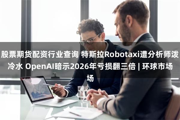 股票期货配资行业查询 特斯拉Robotaxi遭分析师泼冷水 OpenAI暗示2026年亏损翻三倍 | 环球市场