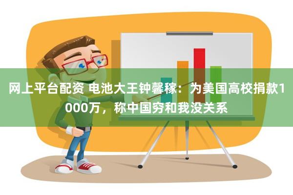 网上平台配资 电池大王钟馨稼：为美国高校捐款1000万，称中国穷和我没关系