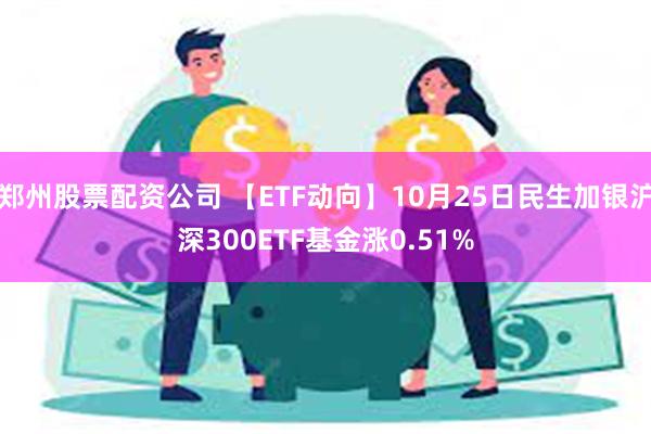 郑州股票配资公司 【ETF动向】10月25日民生加银沪深30