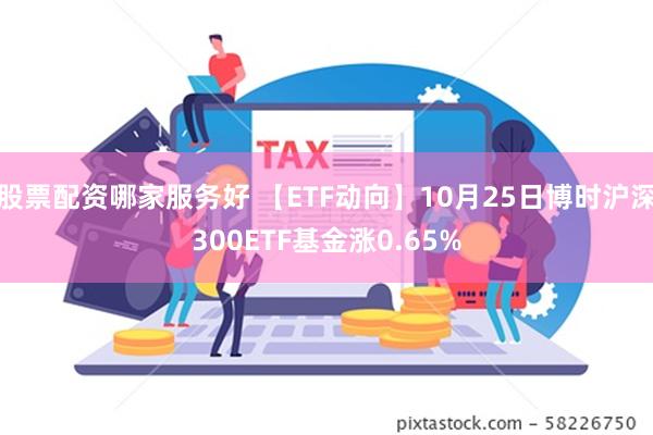 股票配资哪家服务好 【ETF动向】10月25日博时沪深300