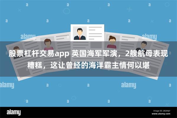 股票杠杆交易app 英国海军军演，2艘航母表现糟糕，这让曾经