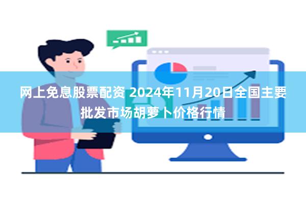 网上免息股票配资 2024年11月20日全国主要批发市场胡萝