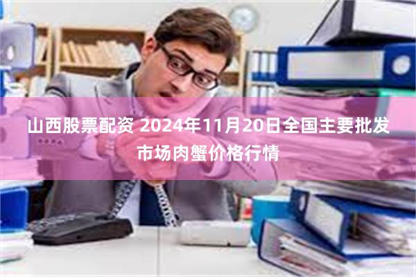 山西股票配资 2024年11月20日全国主要批发市场肉蟹价格