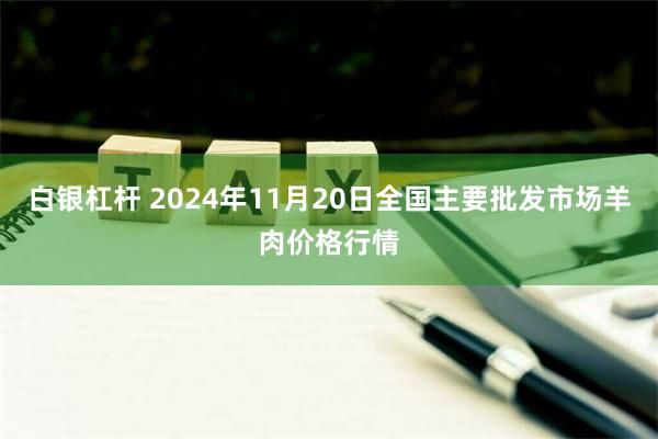 白银杠杆 2024年11月20日全国主要批发市场羊肉价格行情