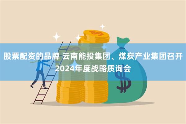 股票配资的品牌 云南能投集团、煤炭产业集团召开2024年度战