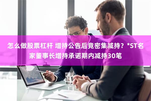 怎么做股票杠杆 增持公告后竟密集减持？*ST名家董事长增持承