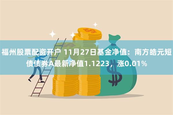 福州股票配资开户 11月27日基金净值：南方皓元短债债券A最