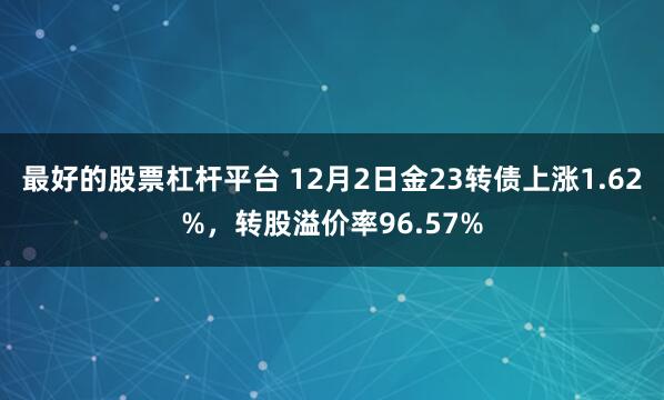 最好的股票杠杆平台 12月2日金23转债上涨1.62%，转股溢价率96.57%