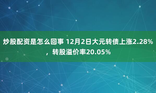 炒股配资是怎么回事 12月2日大元转债上涨2.28%，转股溢价率20.05%