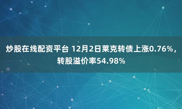 炒股在线配资平台 12月2日莱克转债上涨0.76%，转股溢价率54.98%