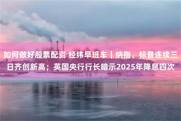 如何做好股票配资 经纬早班车｜纳指、标普连续三日齐创新高；英国央行行长暗示2025年降息四次