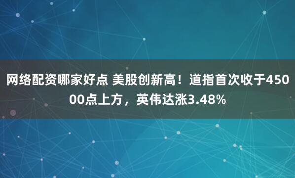 网络配资哪家好点 美股创新高！道指首次收于45000点上方，英伟达涨3.48%