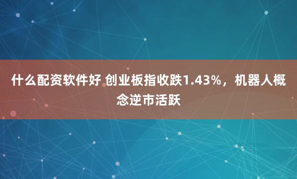 什么配资软件好 创业板指收跌1.43%，机器人概念逆市活跃