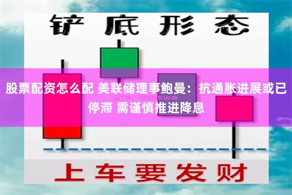 股票配资怎么配 美联储理事鲍曼：抗通胀进展或已停滞 需谨慎推进降息