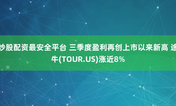 炒股配资最安全平台 三季度盈利再创上市以来新高 途牛(TOUR.US)涨近8%