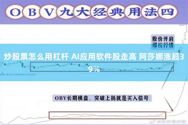 炒股票怎么用杠杆 AI应用软件股走高 阿莎娜涨超39%