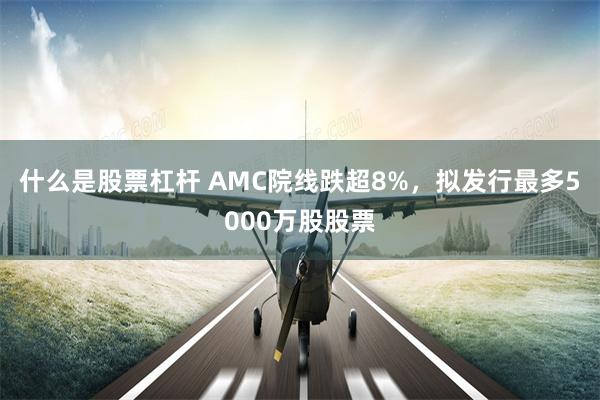 什么是股票杠杆 AMC院线跌超8%，拟发行最多5000万股股票