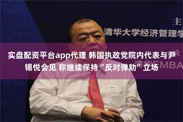 实盘配资平台app代理 韩国执政党院内代表与尹锡悦会见 称继续保持“反对弹劾”立场