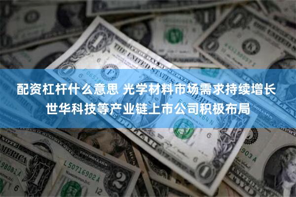 配资杠杆什么意思 光学材料市场需求持续增长 世华科技等产业链上市公司积极布局