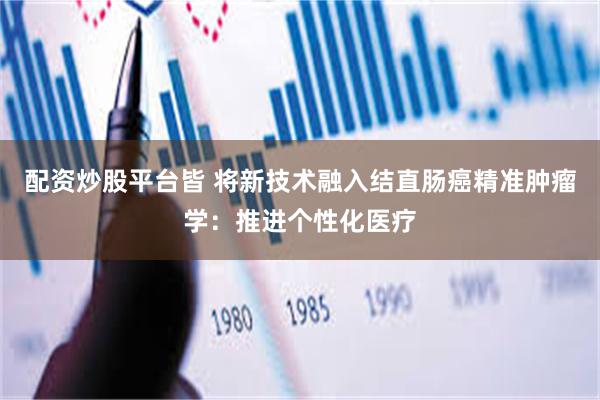 配资炒股平台皆 将新技术融入结直肠癌精准肿瘤学：推进个性化医疗