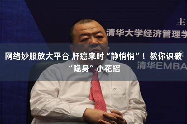 网络炒股放大平台 肝癌来时“静悄悄”！教你识破“隐身”小花招