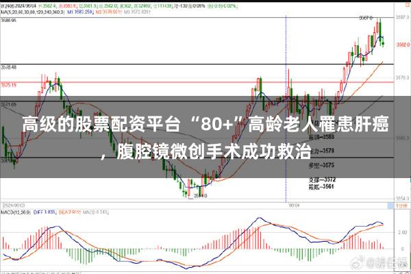 高级的股票配资平台 “80+”高龄老人罹患肝癌，腹腔镜微创手术成功救治